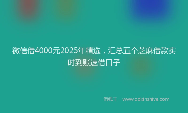 微信借4000元2025年精选，汇总五个芝麻借款实时到账速借口子