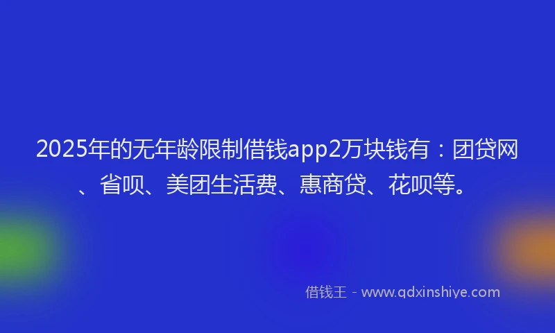 2025年的无年龄限制借钱app2万块钱有：团贷网、省呗、美团生活费、惠商贷、花呗等。