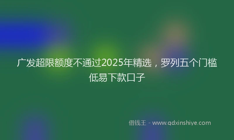 广发超限额度不通过2025年精选，罗列五个门槛低易下款口子