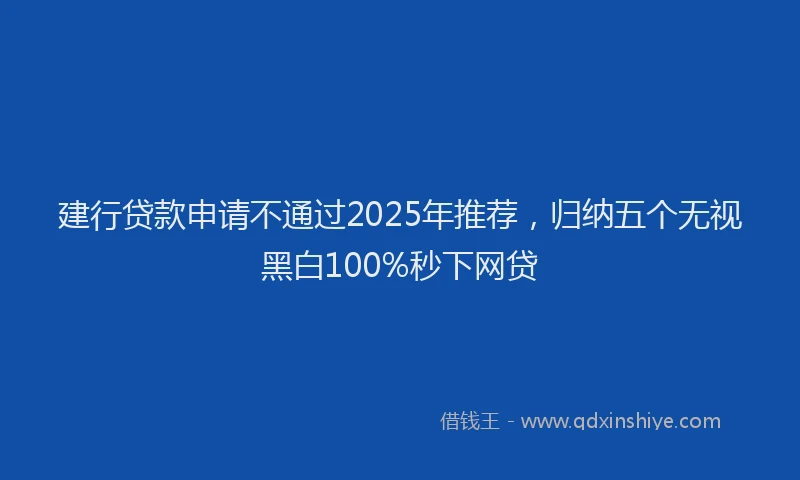 建行贷款申请不通过2025年推荐，归纳五个无视黑白100%秒下网贷