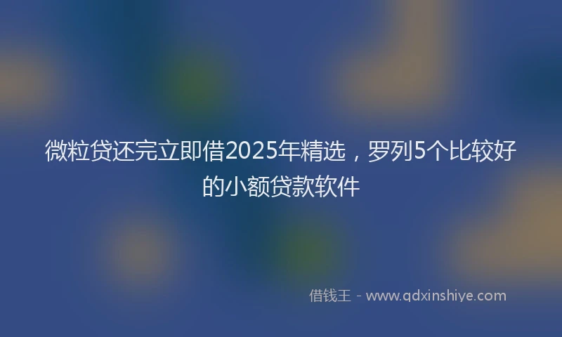 微粒贷还完立即借2025年精选，罗列5个比较好的小额贷款软件