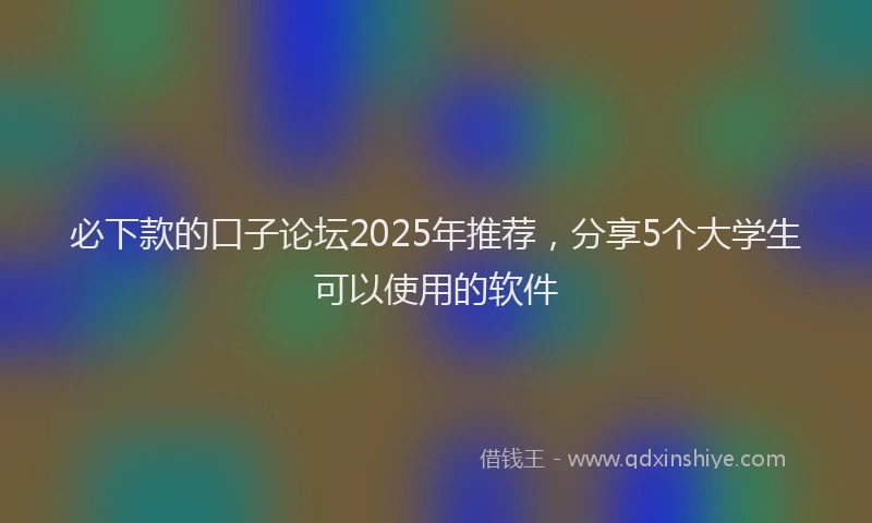 必下款的口子论坛2025年推荐，分享5个大学生可以使用的软件
