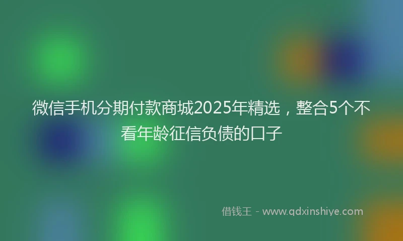 微信手机分期付款商城2025年精选，整合5个不看年龄征信负债的口子