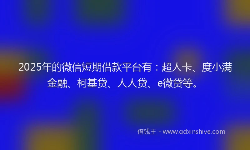 2025年的微信短期借款平台有：超人卡、度小满金融、柯基贷、人人贷、e微贷等。