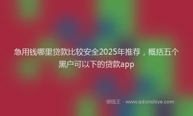 急用钱哪里贷款比较安全2025年推荐，概括五个黑户可以下的贷款app