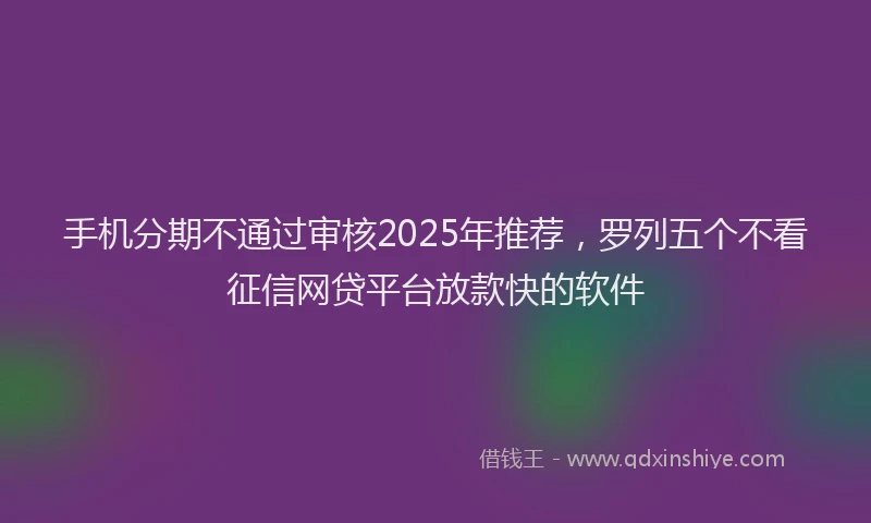 手机分期不通过审核2025年推荐，罗列五个不看征信网贷平台放款快的软件