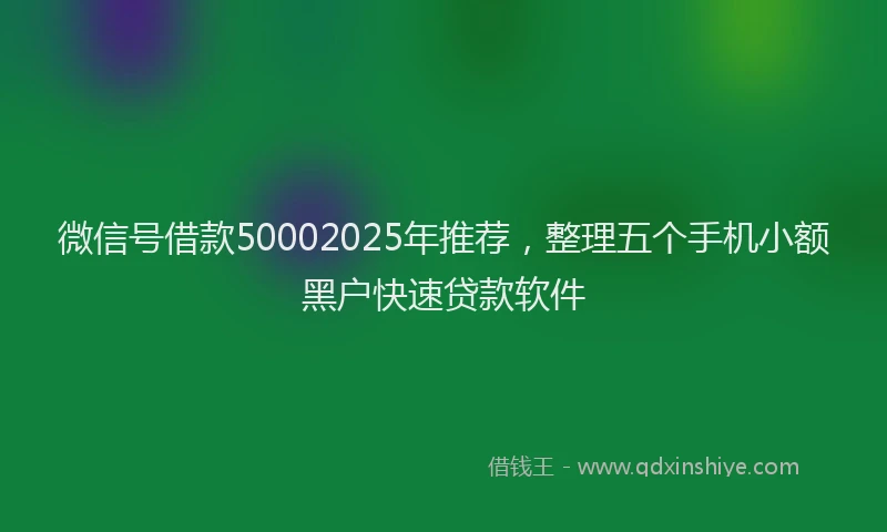微信号借款50002025年推荐，整理五个手机小额黑户快速贷款软件