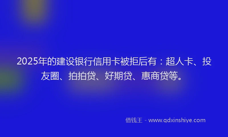 2025年的建设银行信用卡被拒后有：超人卡、投友圈、拍拍贷、好期贷、惠商贷等。