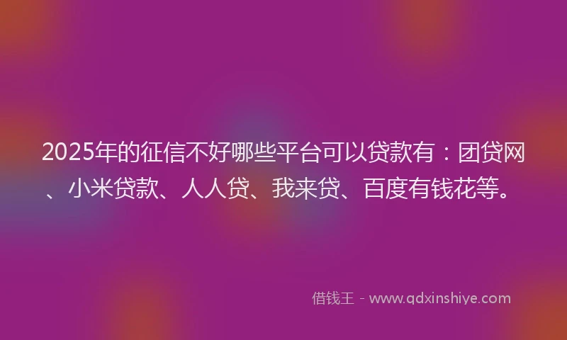 2025年的征信不好哪些平台可以贷款有：团贷网、小米贷款、人人贷、我来贷、百度有钱花等。