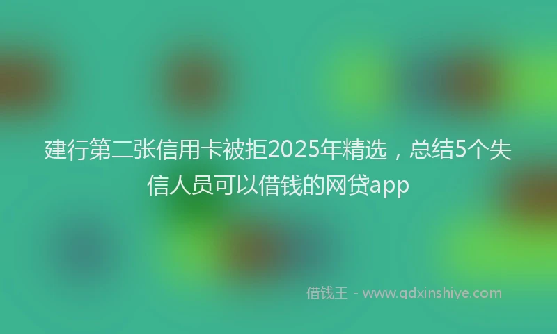 建行第二张信用卡被拒2025年精选，总结5个失信人员可以借钱的网贷app