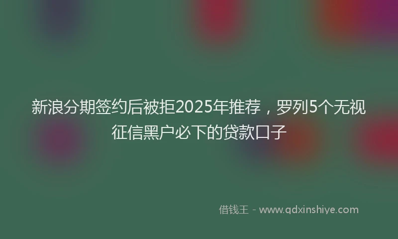 新浪分期签约后被拒2025年推荐，罗列5个无视征信黑户必下的贷款口子
