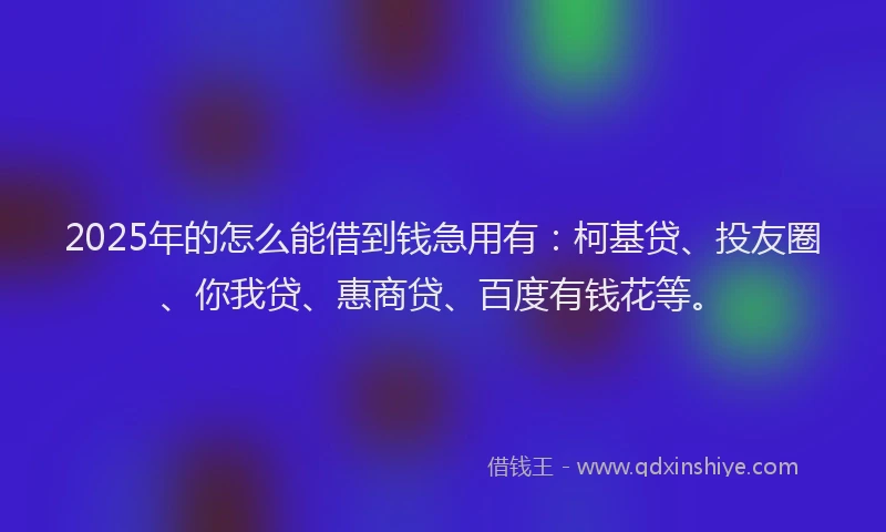 2025年的怎么能借到钱急用有：柯基贷、投友圈、你我贷、惠商贷、百度有钱花等。