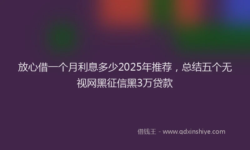 放心借一个月利息多少2025年推荐，总结五个无视网黑征信黑3万贷款
