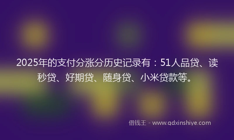2025年的支付分涨分历史记录有：51人品贷、读秒贷、好期贷、随身贷、小米贷款等。
