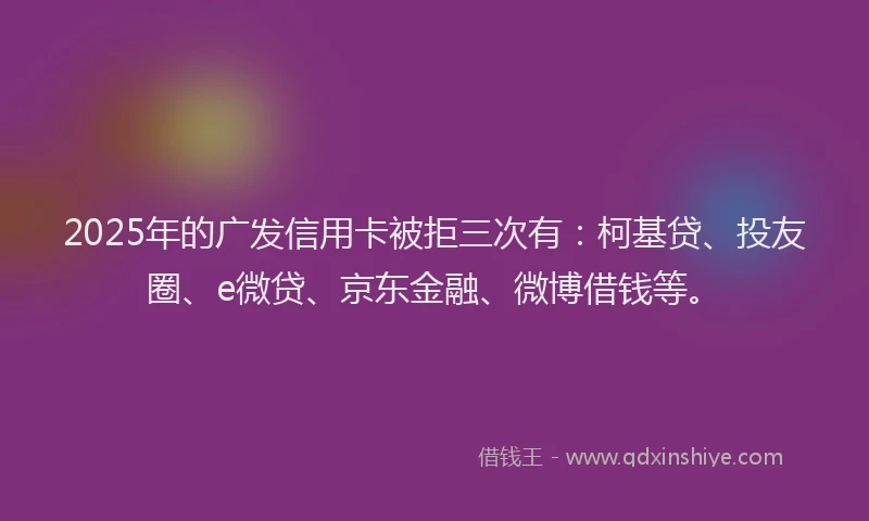 2025年的广发信用卡被拒三次有：柯基贷、投友圈、e微贷、京东金融、微博借钱等。