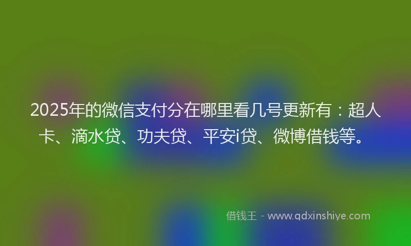 2025年的微信支付分在哪里看几号更新有：超人卡、滴水贷、功夫贷、平安i贷、微博借钱等。