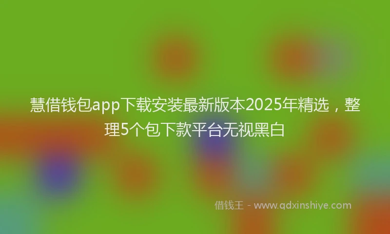 慧借钱包app下载安装最新版本2025年精选，整理5个包下款平台无视黑白