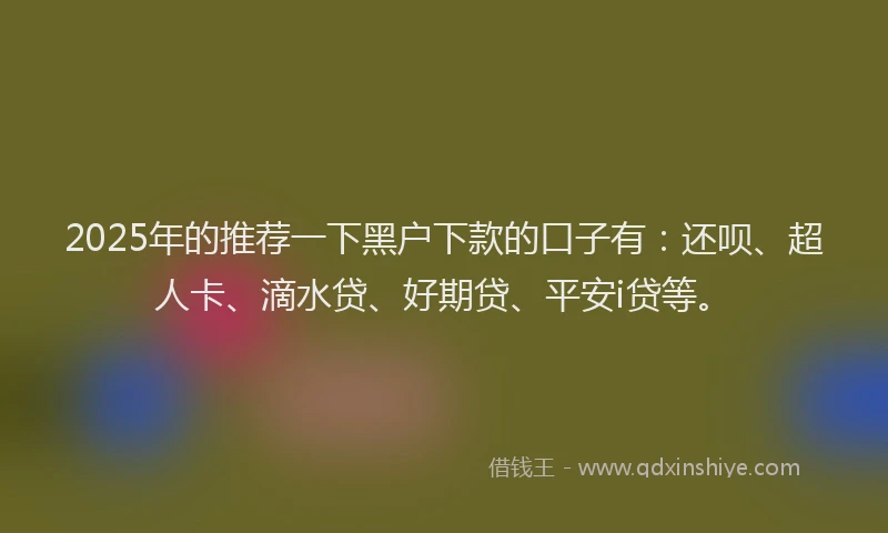 2025年的推荐一下黑户下款的口子有：还呗、超人卡、滴水贷、好期贷、平安i贷等。