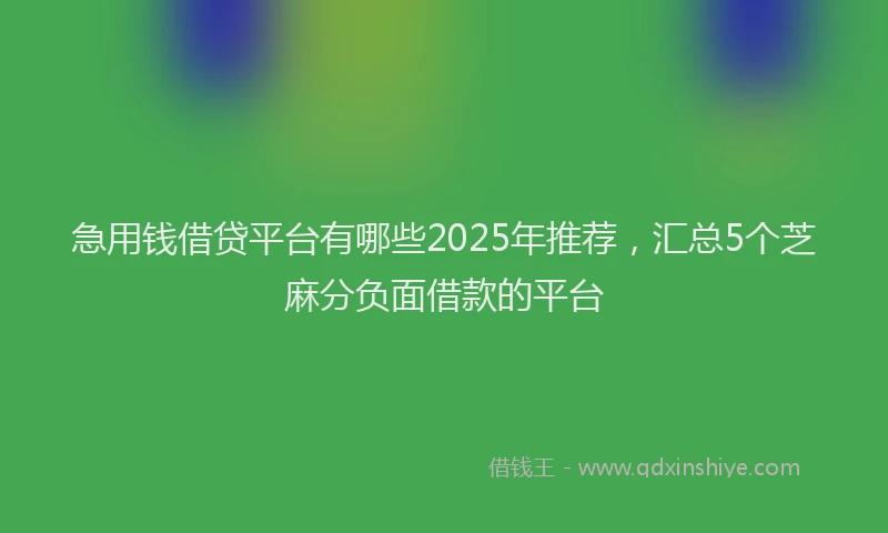 急用钱借贷平台有哪些2025年推荐，汇总5个芝麻分负面借款的平台