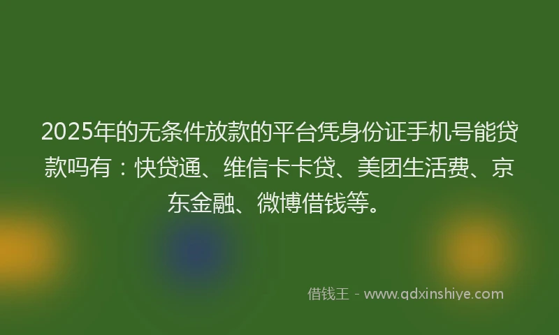 2025年的无条件放款的平台凭身份证手机号能贷款吗有：快贷通、维信卡卡贷、美团生活费、京东金融、微博借钱等。