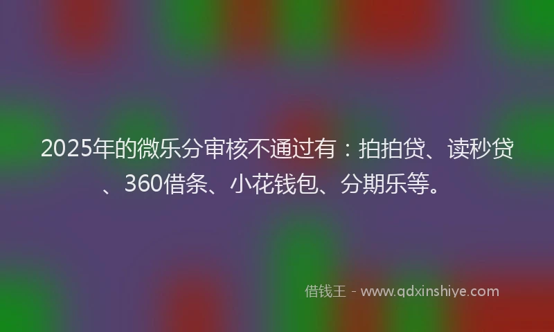 2025年的微乐分审核不通过有：拍拍贷、读秒贷、360借条、小花钱包、分期乐等。
