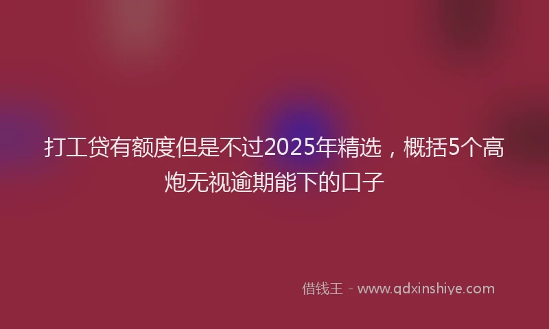 打工贷有额度但是不过2025年精选，概括5个高炮无视逾期能下的口子