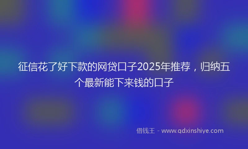 征信花了好下款的网贷口子2025年推荐，归纳五个最新能下来钱的口子