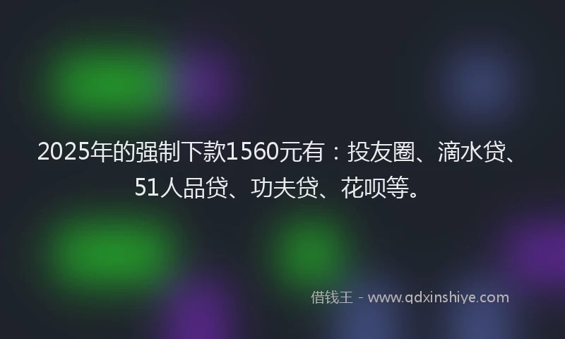 2025年的强制下款1560元有：投友圈、滴水贷、51人品贷、功夫贷、花呗等。