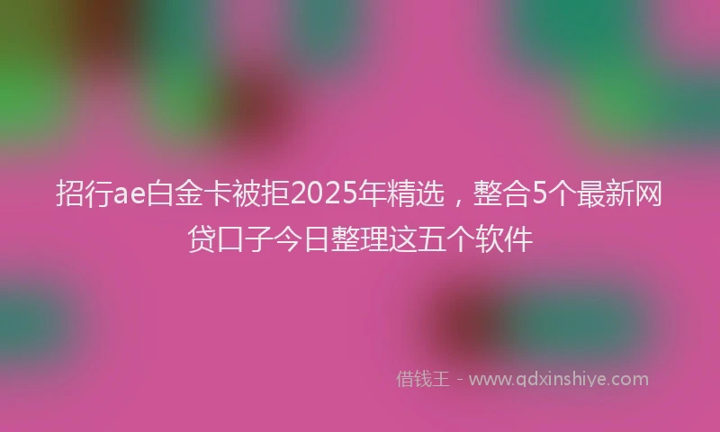 招行ae白金卡被拒2025年精选，整合5个最新网贷口子今日整理这五个软件