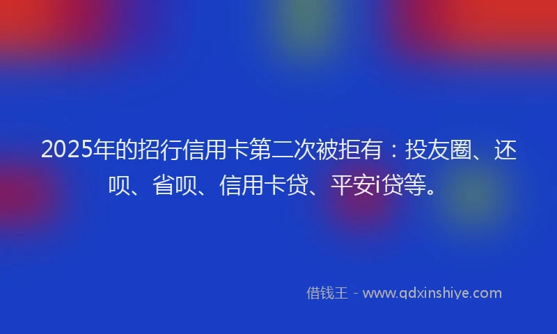 2025年的招行信用卡第二次被拒有：投友圈、还呗、省呗、信用卡贷、平安i贷等。