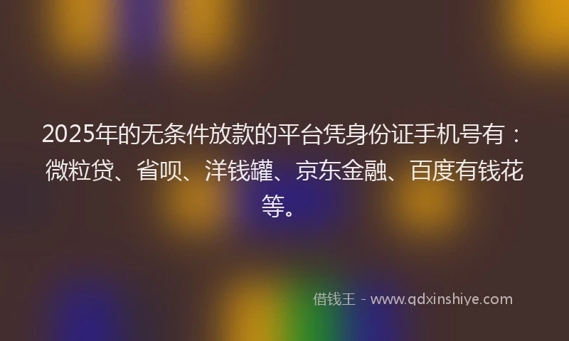 2025年的无条件放款的平台凭身份证手机号有：微粒贷、省呗、洋钱罐、京东金融、百度有钱花等。