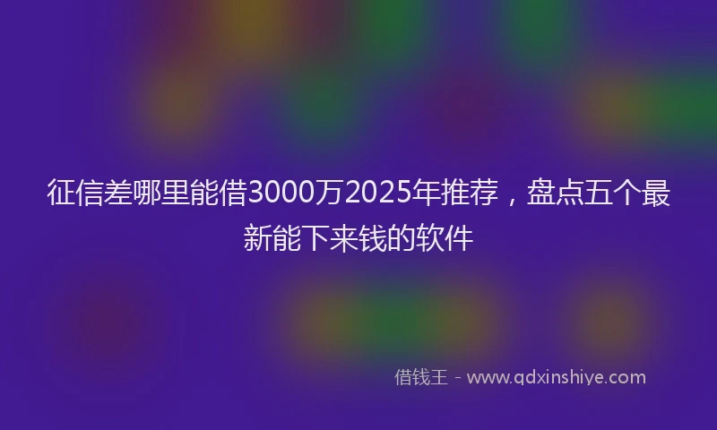 征信差哪里能借3000万2025年推荐，盘点五个最新能下来钱的软件