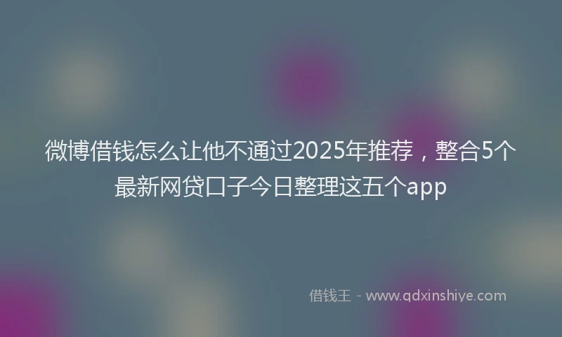 微博借钱怎么让他不通过2025年推荐，整合5个最新网贷口子今日整理这五个app