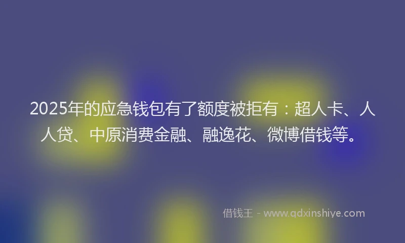2025年的应急钱包有了额度被拒有：超人卡、人人贷、中原消费金融、融逸花、微博借钱等。