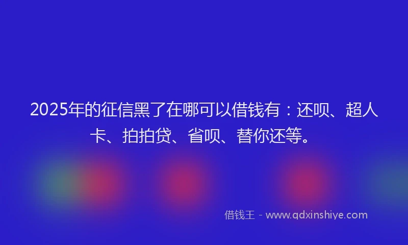 2025年的征信黑了在哪可以借钱有：还呗、超人卡、拍拍贷、省呗、替你还等。