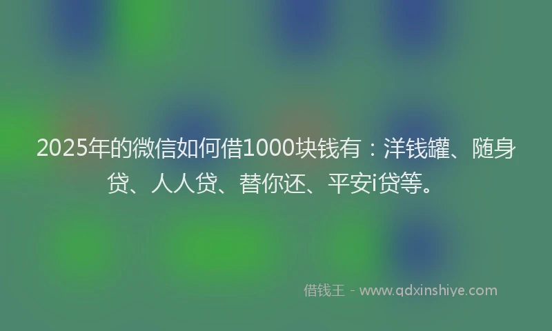 2025年的微信如何借1000块钱有：洋钱罐、随身贷、人人贷、替你还、平安i贷等。