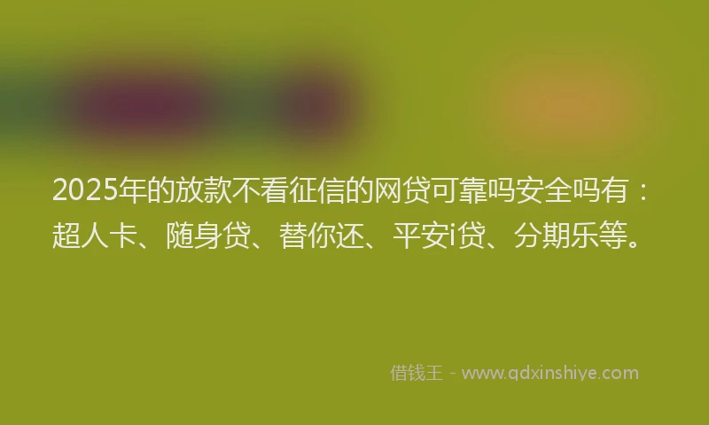 2025年的放款不看征信的网贷可靠吗安全吗有：超人卡、随身贷、替你还、平安i贷、分期乐等。