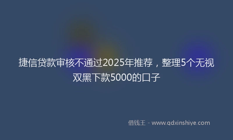 捷信贷款审核不通过2025年推荐，整理5个无视双黑下款5000的口子