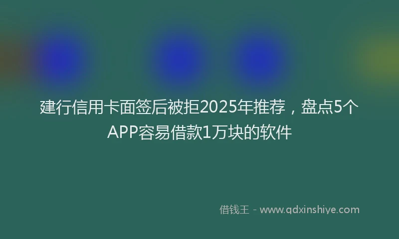 建行信用卡面签后被拒2025年推荐，盘点5个APP容易借款1万块的软件