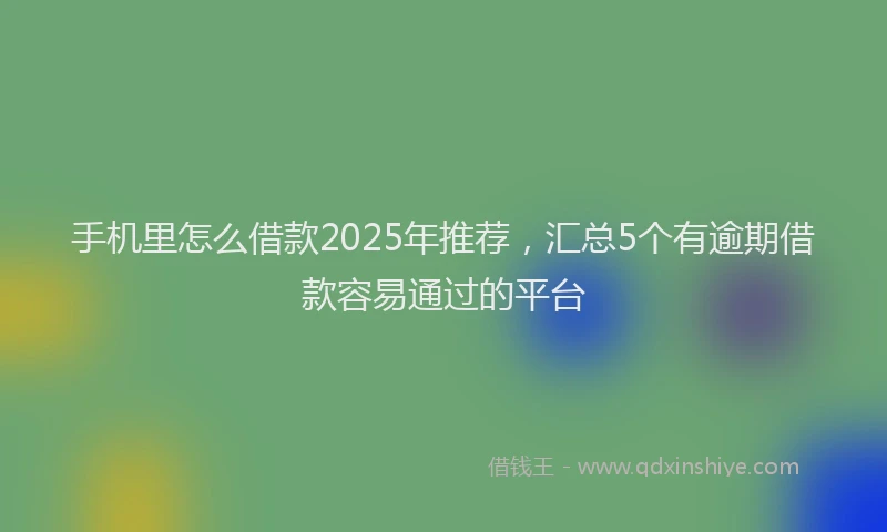 手机里怎么借款2025年推荐，汇总5个有逾期借款容易通过的平台