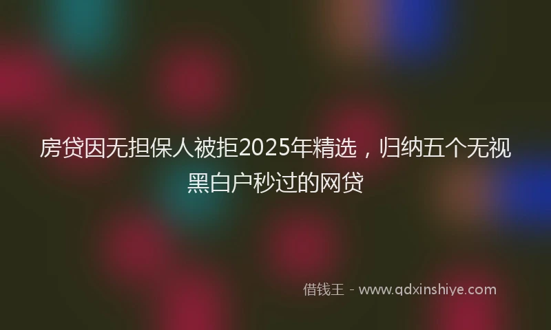 房贷因无担保人被拒2025年精选，归纳五个无视黑白户秒过的网贷