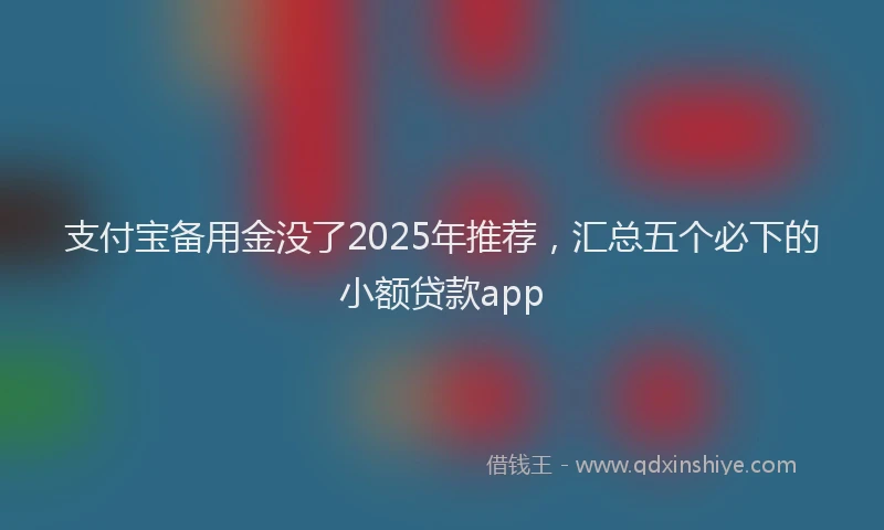 支付宝备用金没了2025年推荐，汇总五个必下的小额贷款app
