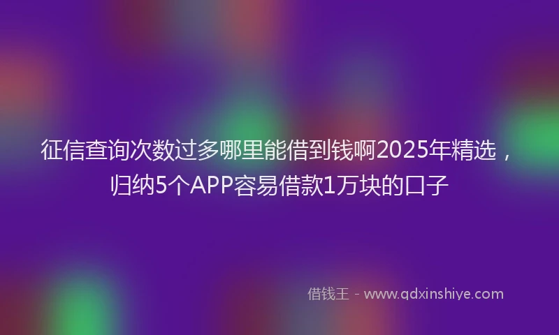 征信查询次数过多哪里能借到钱啊2025年精选，归纳5个APP容易借款1万块的口子