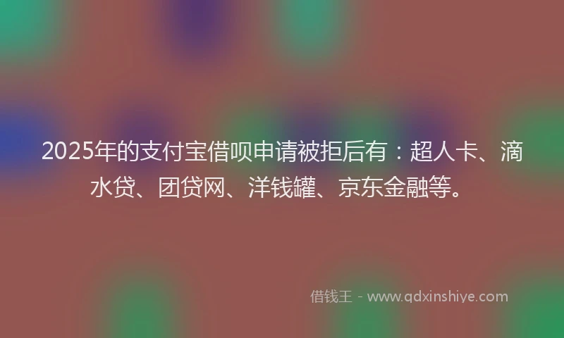2025年的支付宝借呗申请被拒后有：超人卡、滴水贷、团贷网、洋钱罐、京东金融等。