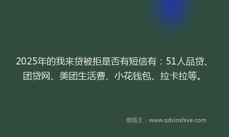 2025年的我来贷被拒是否有短信有：51人品贷、团贷网、美团生活费、小花钱包、拉卡拉等。