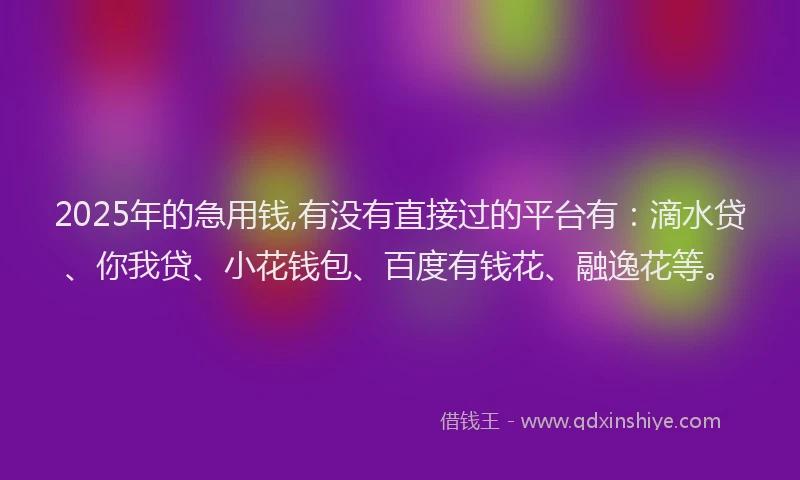 2025年的急用钱,有没有直接过的平台有：滴水贷、你我贷、小花钱包、百度有钱花、融逸花等。