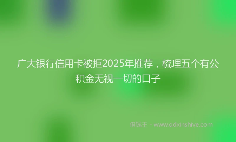 广大银行信用卡被拒2025年推荐，梳理五个有公积金无视一切的口子