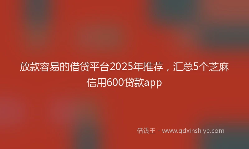 放款容易的借贷平台2025年推荐，汇总5个芝麻信用600贷款app
