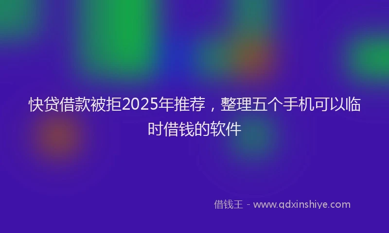 快贷借款被拒2025年推荐，整理五个手机可以临时借钱的软件