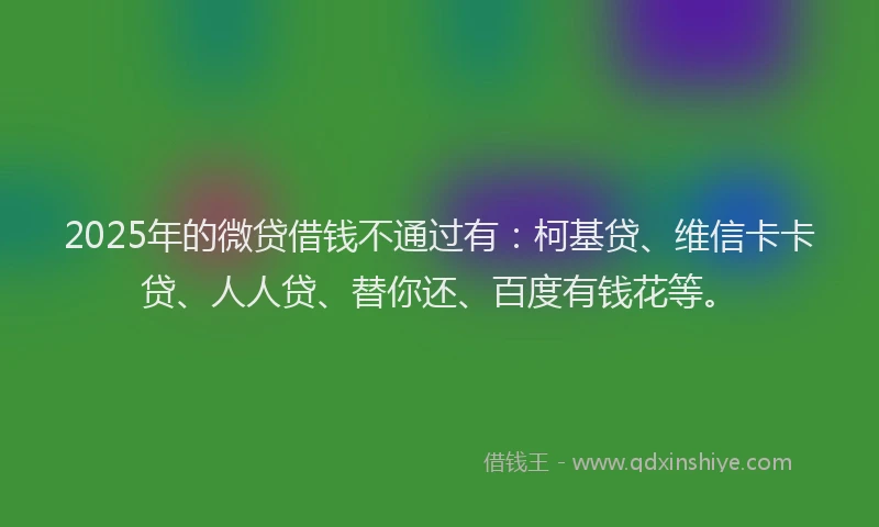 2025年的微贷借钱不通过有：柯基贷、维信卡卡贷、人人贷、替你还、百度有钱花等。
